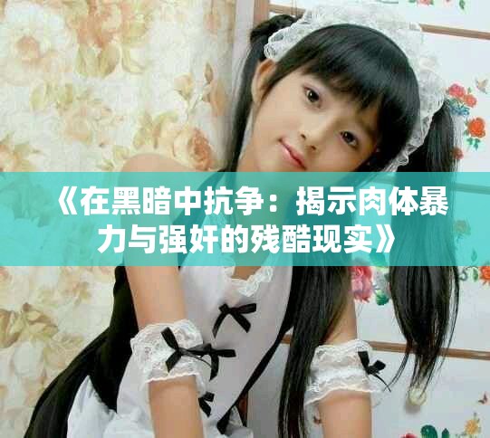 《在黑暗中抗争：揭示肉体暴力与强奸的残酷现实》