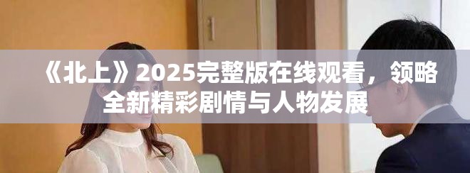 《北上》2025完整版在线观看，领略全新精彩剧情与人物发展