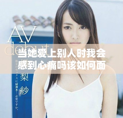 当她爱上别人时我会感到心痛吗该如何面对这种情感困惑