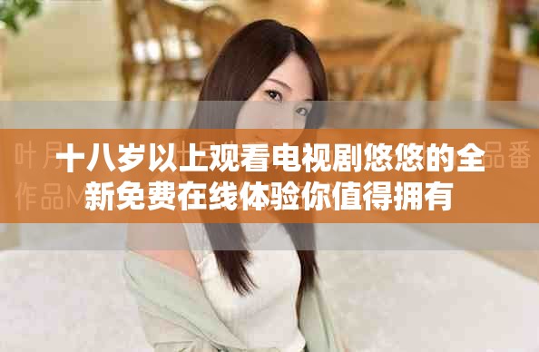 十八岁以上观看电视剧悠悠的全新免费在线体验你值得拥有