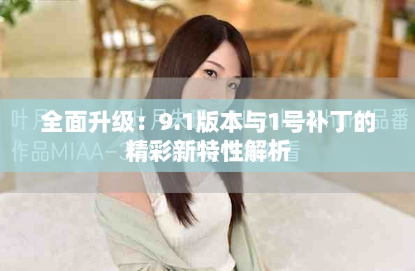 全面升级：9.1版本与1号补丁的精彩新特性解析