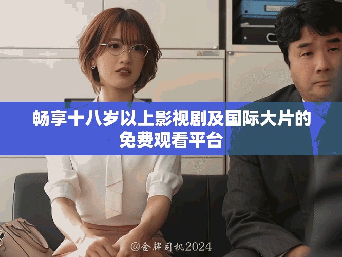畅享十八岁以上影视剧及国际大片的免费观看平台