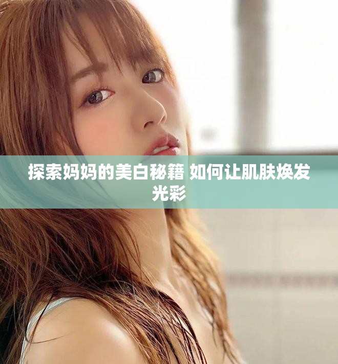 探索妈妈的美白秘籍 如何让肌肤焕发光彩