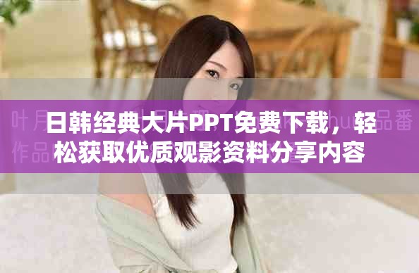 日韩经典大片PPT免费下载，轻松获取优质观影资料分享内容