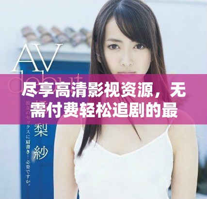 尽享高清影视资源，无需付费轻松追剧的最佳平台推荐