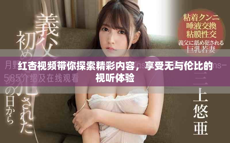 红杏视频带你探索精彩内容，享受无与伦比的视听体验