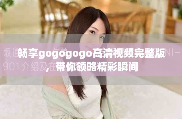 畅享gogogogo高清视频完整版，带你领略精彩瞬间