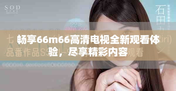 畅享66m66高清电视全新观看体验，尽享精彩内容