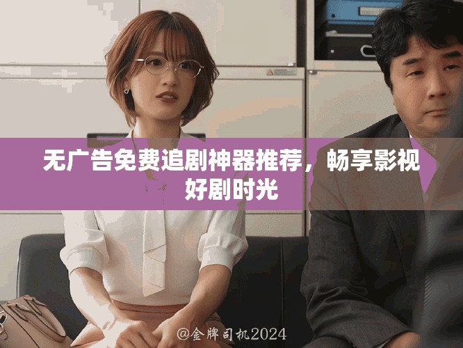 无广告免费追剧神器推荐，畅享影视好剧时光