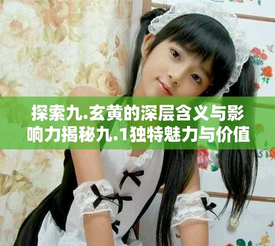 探索九.玄黄的深层含义与影响力揭秘九.1独特魅力与价值