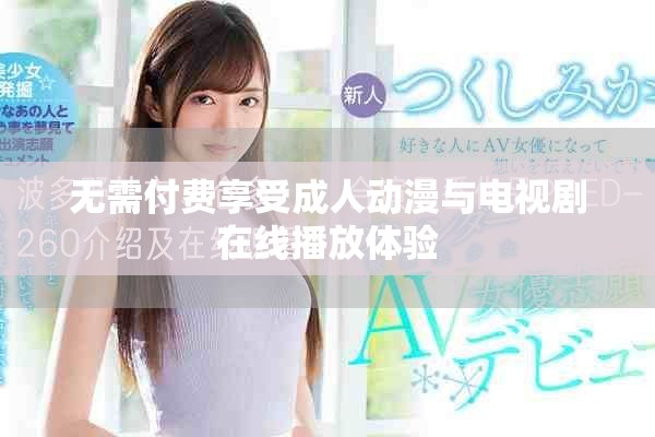 无需付费享受成人动漫与电视剧在线播放体验