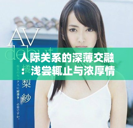 人际关系的深薄交融：浅尝辄止与浓厚情感的对比分析