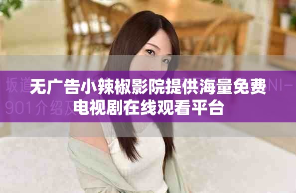 无广告小辣椒影院提供海量免费电视剧在线观看平台