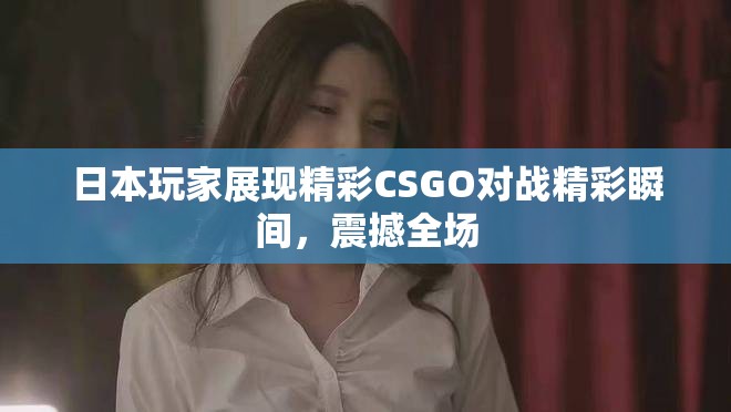 日本玩家展现精彩CSGO对战精彩瞬间，震撼全场