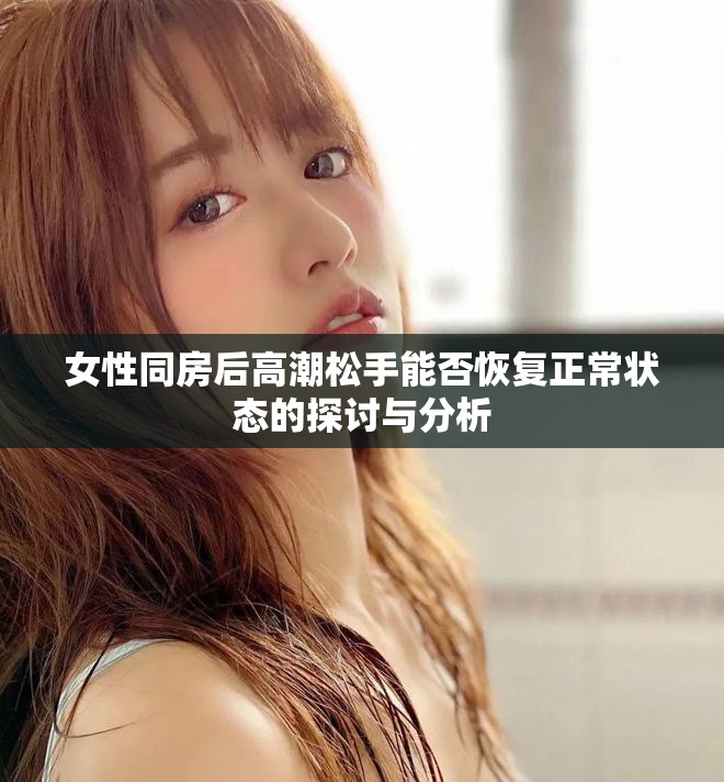 女性同房后高潮松手能否恢复正常状态的探讨与分析