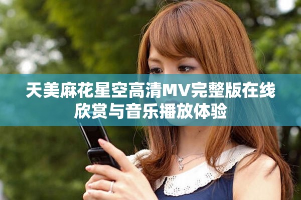天美麻花星空高清MV完整版在线欣赏与音乐播放体验