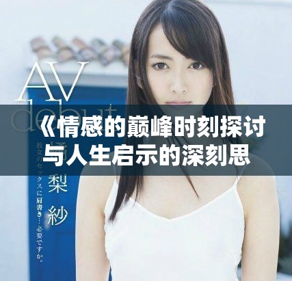 《情感的巅峰时刻探讨与人生启示的深刻思考》