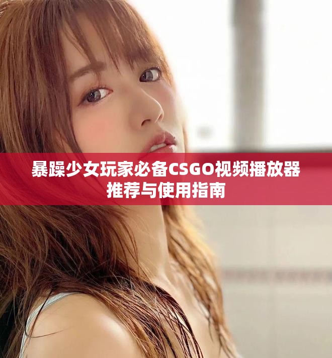 暴躁少女玩家必备CSGO视频播放器推荐与使用指南