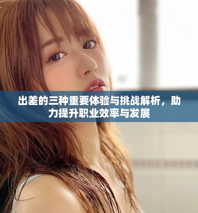 出差的三种重要体验与挑战解析，助力提升职业效率与发展