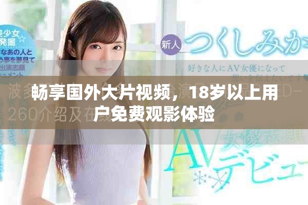 畅享国外大片视频，18岁以上用户免费观影体验