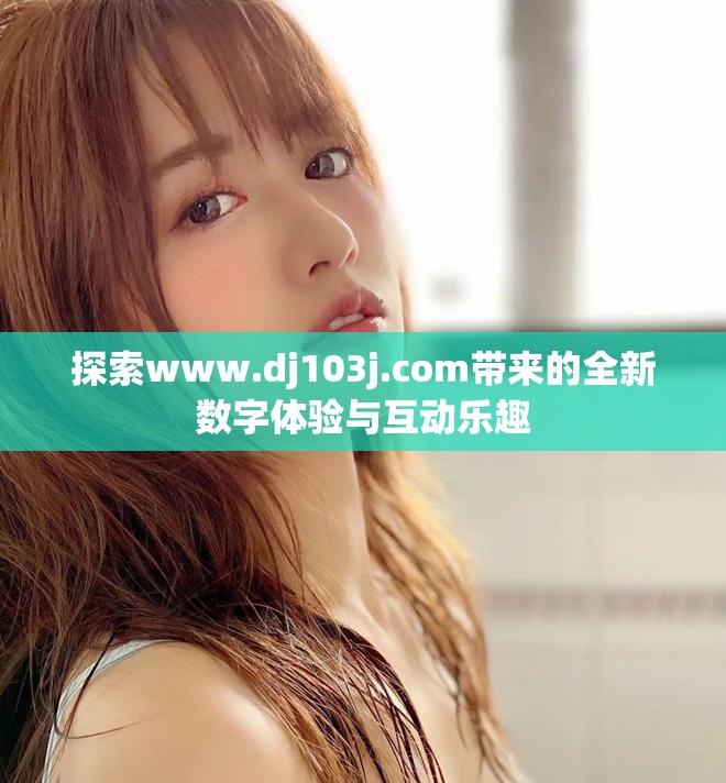探索www.dj103j.com带来的全新数字体验与互动乐趣