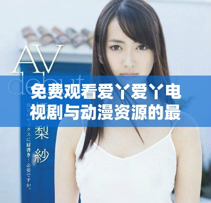 免费观看爱丫爱丫电视剧与动漫资源的最佳平台推荐