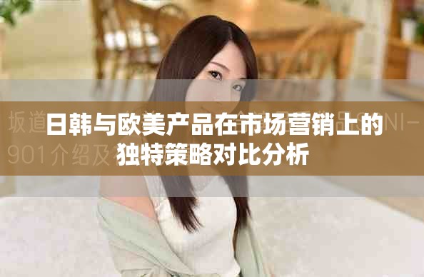 日韩与欧美产品在市场营销上的独特策略对比分析