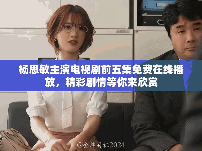 杨思敏主演电视剧前五集免费在线播放，精彩剧情等你来欣赏
