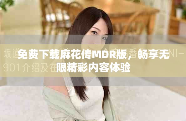 免费下载麻花传MDR版，畅享无限精彩内容体验