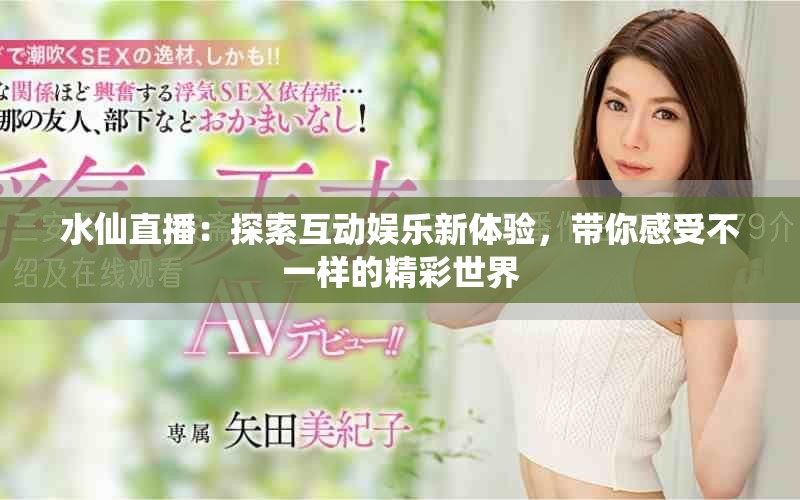 水仙直播：探索互动娱乐新体验，带你感受不一样的精彩世界