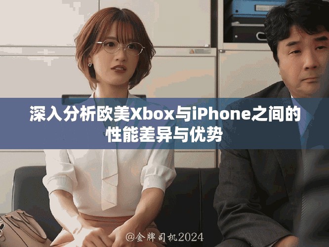 深入分析欧美Xbox与iPhone之间的性能差异与优势