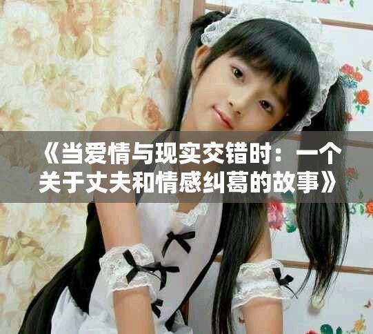 《当爱情与现实交错时：一个关于丈夫和情感纠葛的故事》