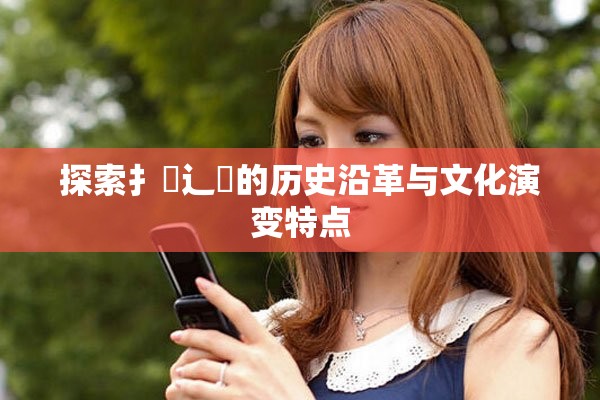 探索扌喿辶畐的历史沿革与文化演变特点