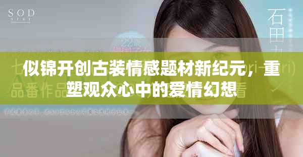 似锦开创古装情感题材新纪元，重塑观众心中的爱情幻想