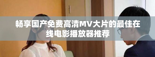 畅享国产免费高清MV大片的最佳在线电影播放器推荐