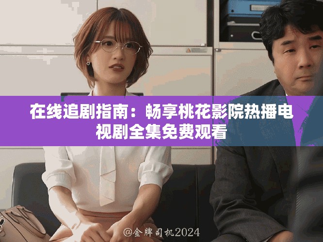 在线追剧指南：畅享桃花影院热播电视剧全集免费观看