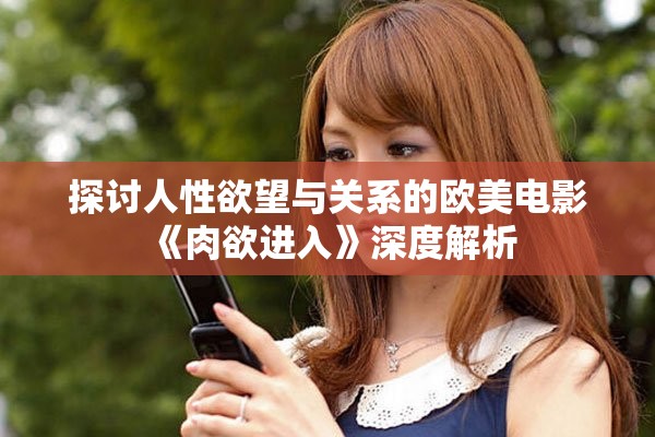 探讨人性欲望与关系的欧美电影《肉欲进入》深度解析