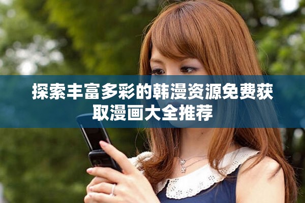 探索丰富多彩的韩漫资源免费获取漫画大全推荐