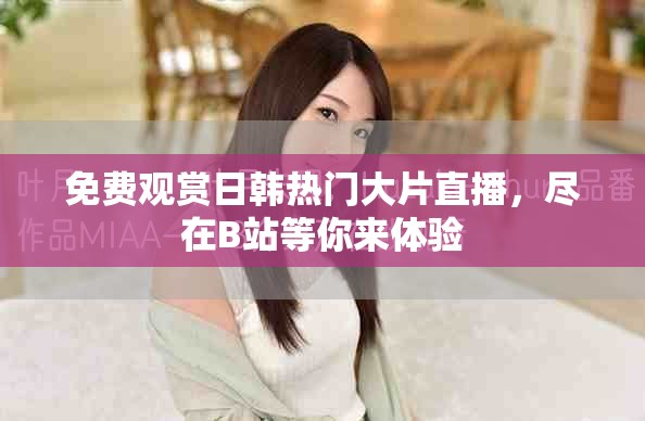 免费观赏日韩热门大片直播，尽在B站等你来体验