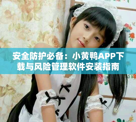 安全防护必备：小黄鸭APP下载与风险管理软件安装指南