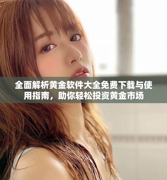 全面解析黄金软件大全免费下载与使用指南，助你轻松投资黄金市场