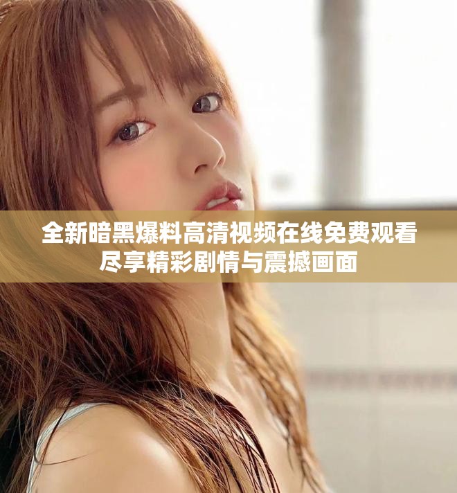 全新暗黑爆料高清视频在线免费观看尽享精彩剧情与震撼画面