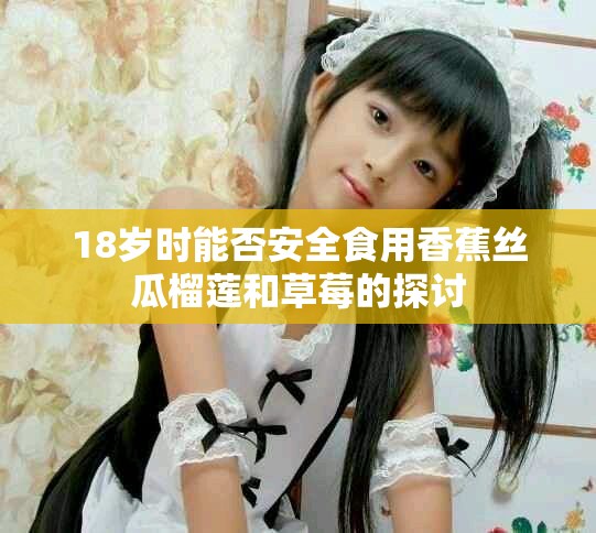 18岁时能否安全食用香蕉丝瓜榴莲和草莓的探讨