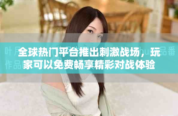 全球热门平台推出刺激战场，玩家可以免费畅享精彩对战体验