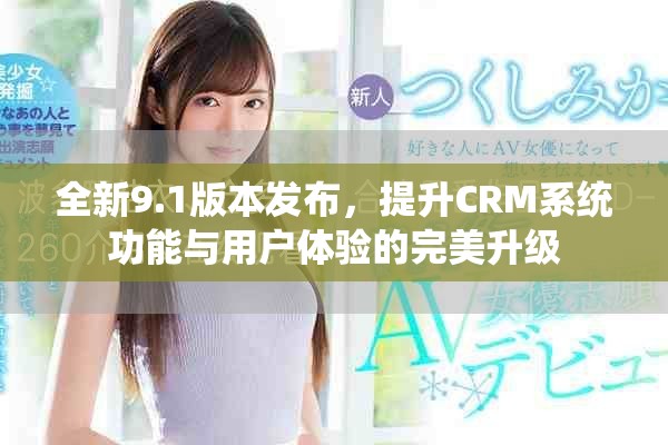 全新9.1版本发布，提升CRM系统功能与用户体验的完美升级
