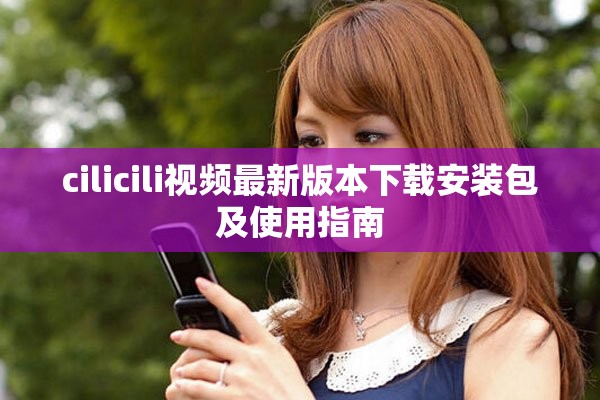 cilicili视频最新版本下载安装包及使用指南