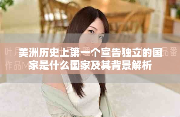 美洲历史上第一个宣告独立的国家是什么国家及其背景解析