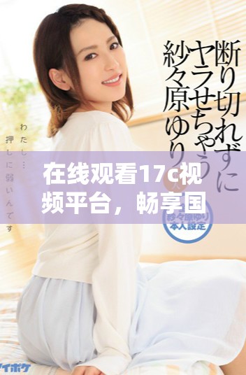 在线观看17c视频平台，畅享国产aa版本精彩内容的最佳选择