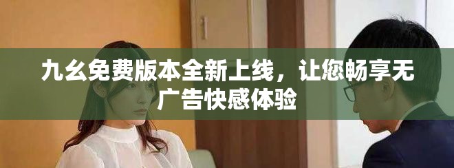 九幺免费版本全新上线，让您畅享无广告快感体验