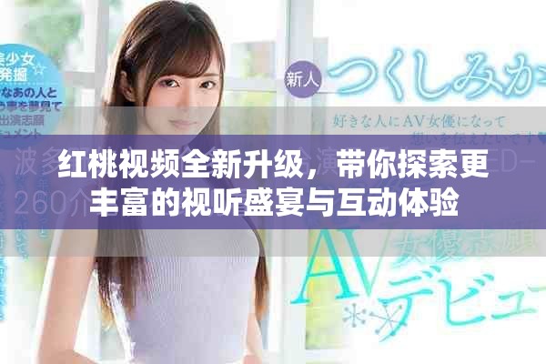 红桃视频全新升级，带你探索更丰富的视听盛宴与互动体验